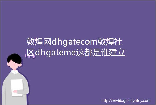敦煌网dhgatecom敦煌社区dhgateme这都是谁建立的啊